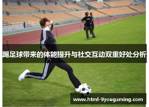 踢足球带来的体能提升与社交互动双重好处分析