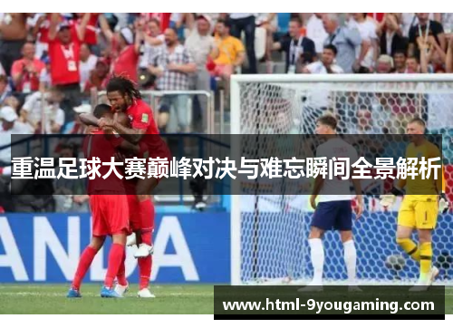 重温足球大赛巅峰对决与难忘瞬间全景解析