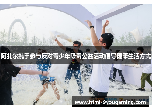 阿扎尔携手参与反对青少年吸毒公益活动倡导健康生活方式