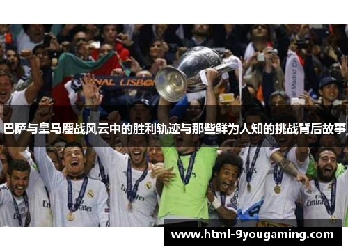 巴萨与皇马鏖战风云中的胜利轨迹与那些鲜为人知的挑战背后故事