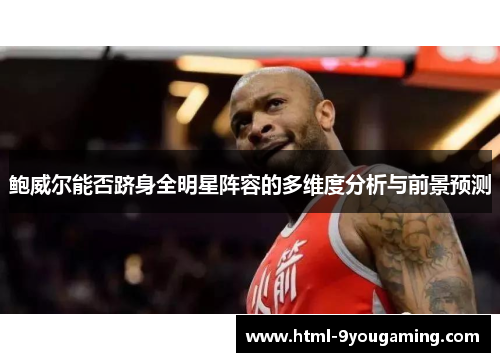 鲍威尔能否跻身全明星阵容的多维度分析与前景预测