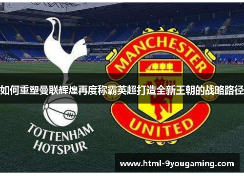 如何重塑曼联辉煌再度称霸英超打造全新王朝的战略路径