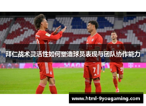 拜仁战术灵活性如何塑造球员表现与团队协作能力 拜仁战术灵活性如何塑造球员表现与团队协作能力