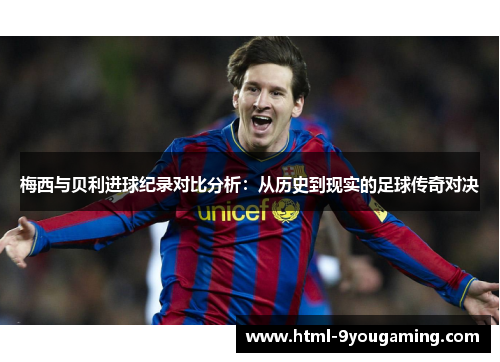 梅西与贝利进球纪录对比分析：从历史到现实的足球传奇对决