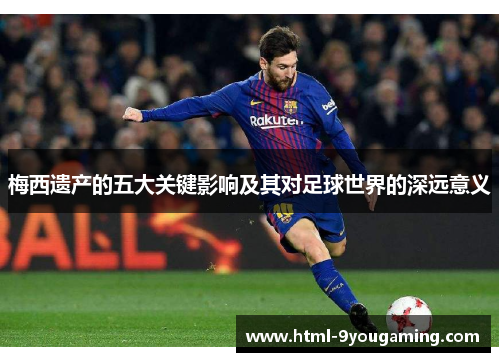 梅西遗产的五大关键影响及其对足球世界的深远意义